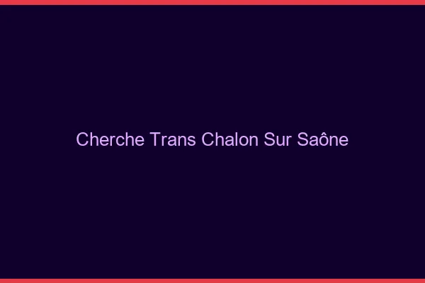 Cherche trans Chalon-sur-Saône