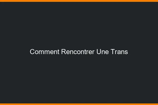Comment rencontrer une trans