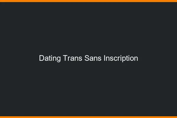 Dating trans sans inscription