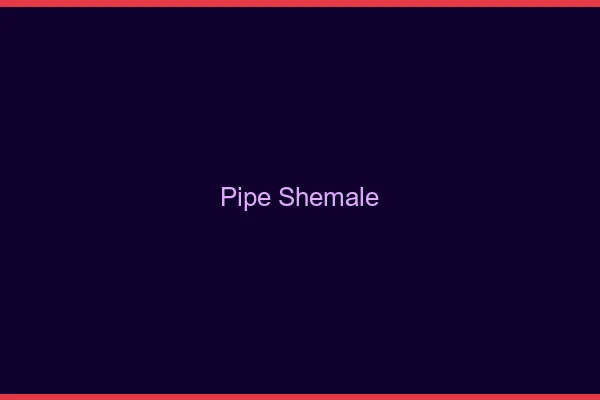 Pipe shemale