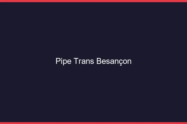 Pipe trans Besançon