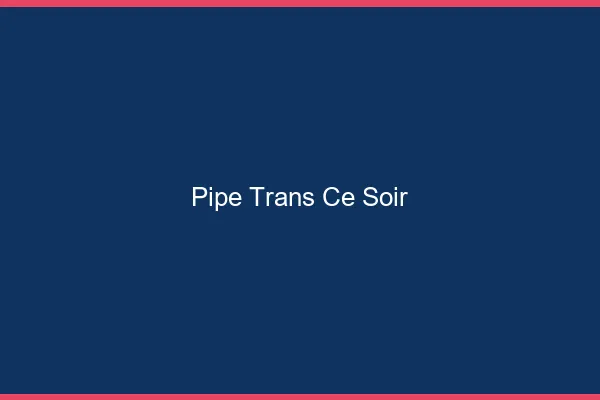 Pipe trans ce soir