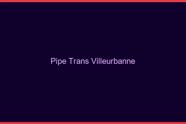 Pipe trans Villeurbanne