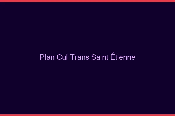 Plan cul trans Saint-Étienne