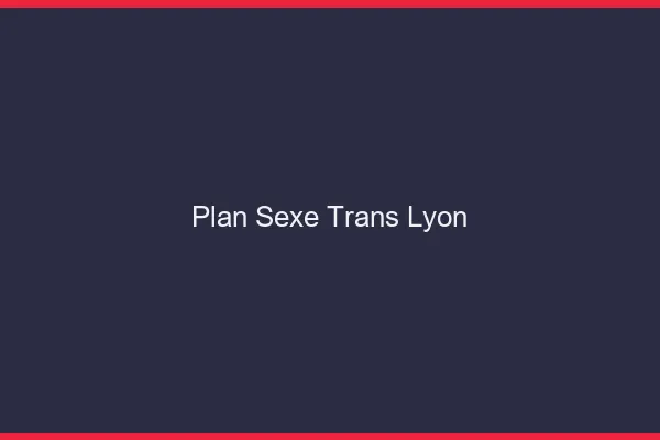 Plan sexe trans Lyon
