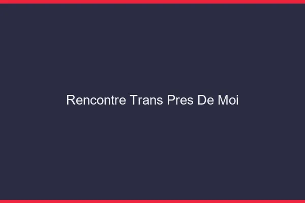 Rencontre trans près de moi