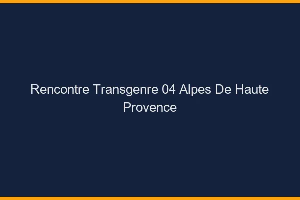 Rencontre transgenre 04 alpes-de-haute-provence