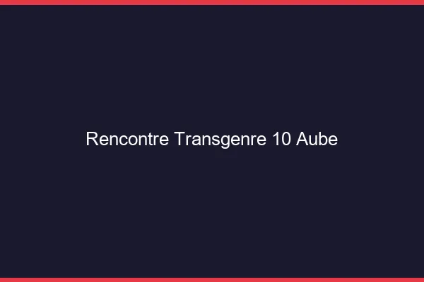 Rencontre transgenre 10 aube