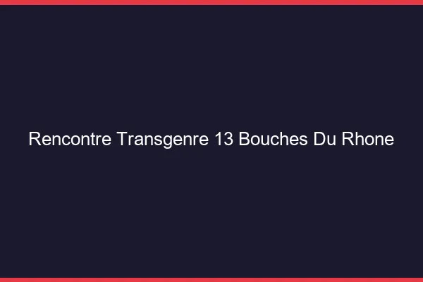 Rencontre transgenre 13 bouches-du-rhône