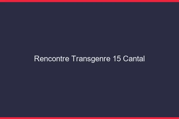 Rencontre transgenre 15 cantal