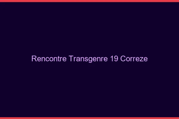 Rencontre transgenre 19 corrèze