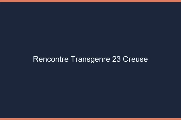 Rencontre transgenre 23 creuse