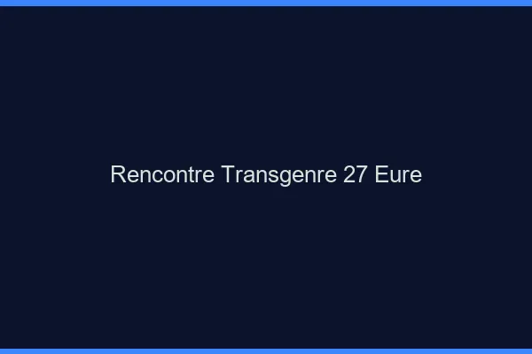 Rencontre transgenre 27 eure