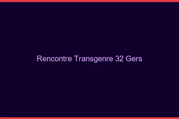 Rencontre transgenre 32 gers