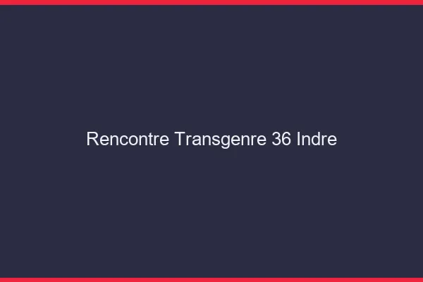 Rencontre transgenre 36 indre