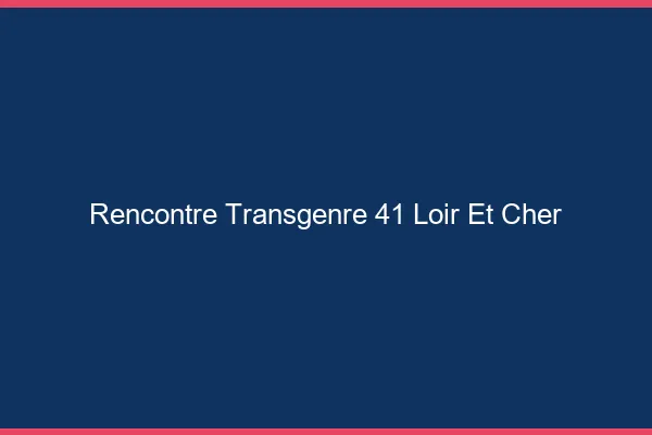 Rencontre transgenre 41 loir-et-cher
