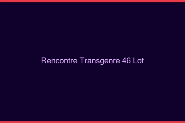 Rencontre transgenre 46 lot