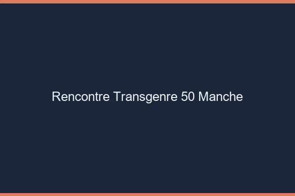 Rencontre transgenre 50 manche