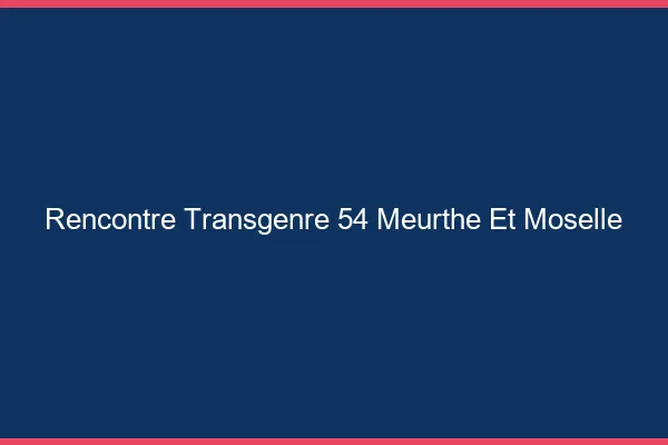 Rencontre transgenre 54 meurthe-et-moselle