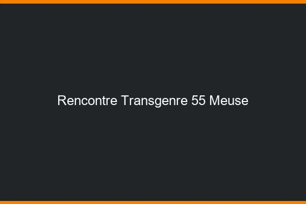 Rencontre transgenre 55 meuse