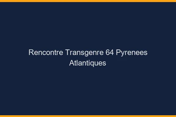 Rencontre transgenre 64 pyrénées-atlantiques