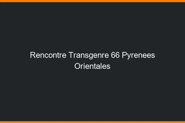 Rencontre transgenre 66 pyrénées-orientales