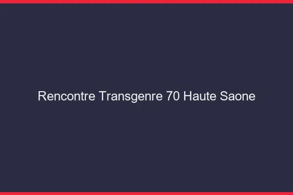 Rencontre transgenre 70 haute-saône