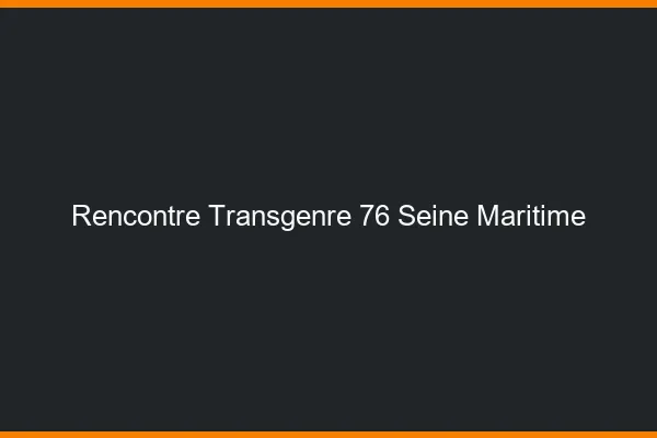 Rencontre transgenre 76 seine-maritime