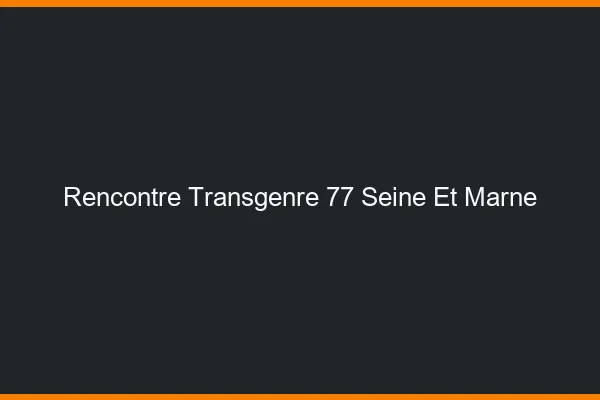 Rencontre transgenre 77 seine-et-marne