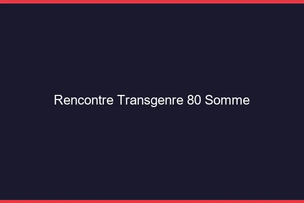 Rencontre transgenre 80 somme
