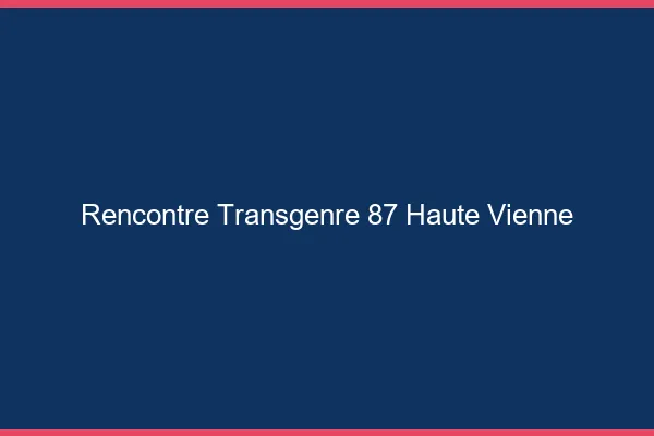 Rencontre transgenre 87 haute-vienne