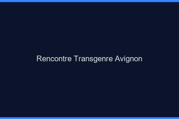 Rencontre transgenre Avignon