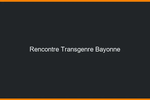 Rencontre transgenre Bayonne