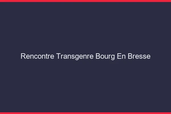 Rencontre transgenre Bourg-en-Bresse