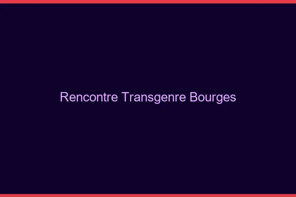 Rencontre transgenre Bourges