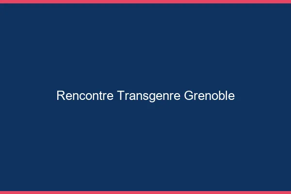Rencontre transgenre Grenoble