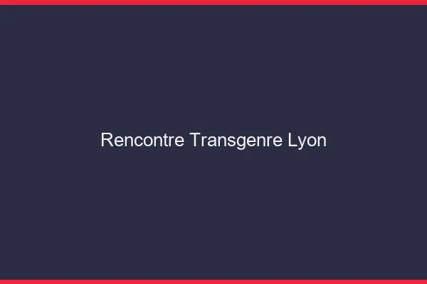 Rencontre transgenre Lyon