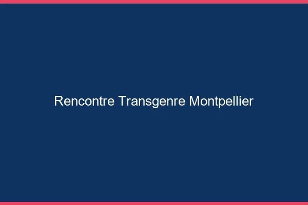 Rencontre transgenre Montpellier
