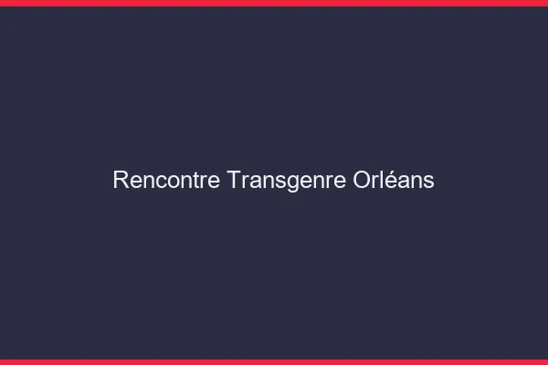 Rencontre transgenre Orléans