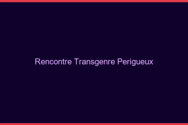 Rencontre transgenre Périgueux