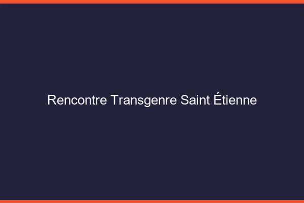 Rencontre transgenre Saint-Étienne