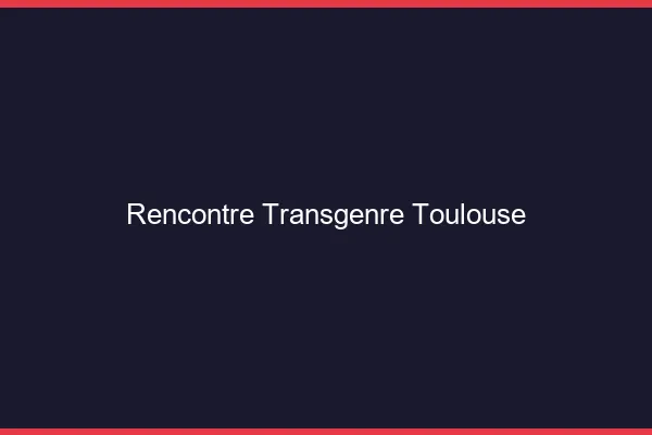 Rencontre transgenre Toulouse