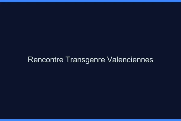 Rencontre transgenre Valenciennes