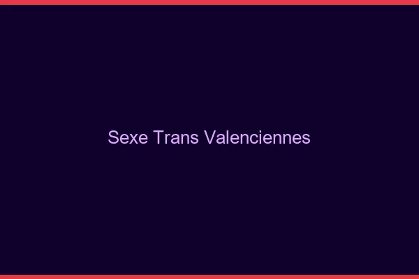 Sexe trans Valenciennes