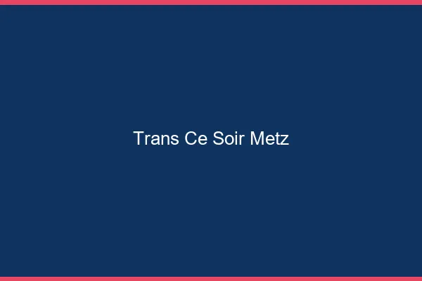 Trans ce soir Metz