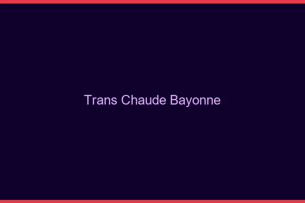 Trans chaude Bayonne