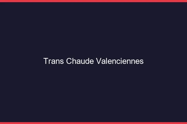 Trans chaude Valenciennes
