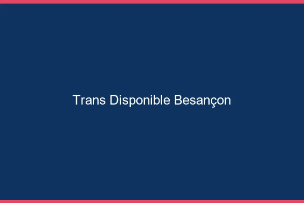 Trans disponible Besançon