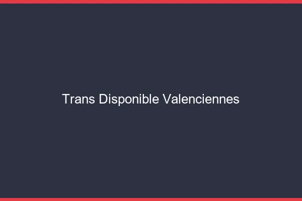Trans disponible Valenciennes